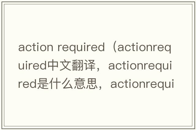 action required（actionrequired中文翻譯，actionrequired是什么意思，actionrequired發(fā)音、用法及例句）