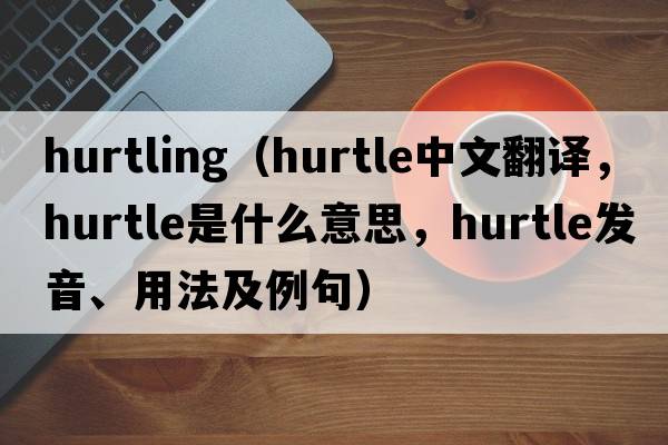 hurtling（hurtle中文翻譯，hurtle是什么意思，hurtle發(fā)音、用法及例句）