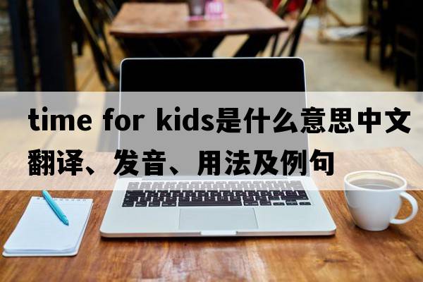 time for kids是什么意思中文翻譯、發(fā)音、用法及例句