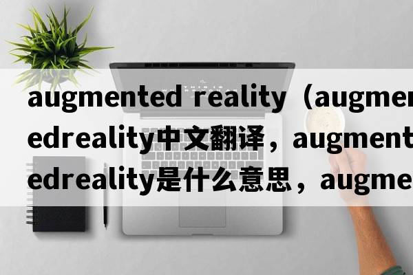 augmented reality（augmentedreality中文翻譯，augmentedreality是什么意思，augmentedreality發(fā)音、用法及例句）