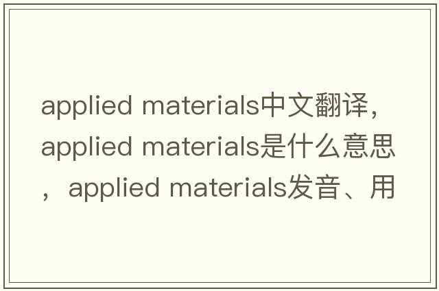 applied materials中文翻譯，applied materials是什么意思，applied materials發(fā)音、用法及例句