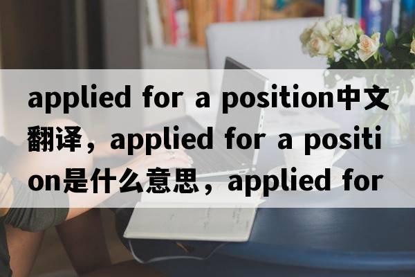 applied for a position中文翻譯，applied for a position是什么意思，applied for a position發(fā)音、用法及例句