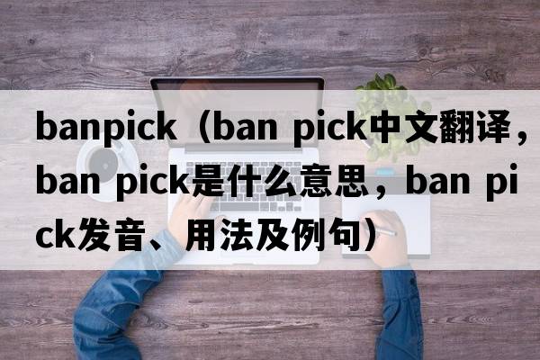 banpick（ban pick中文翻譯，ban pick是什么意思，ban pick發(fā)音、用法及例句）