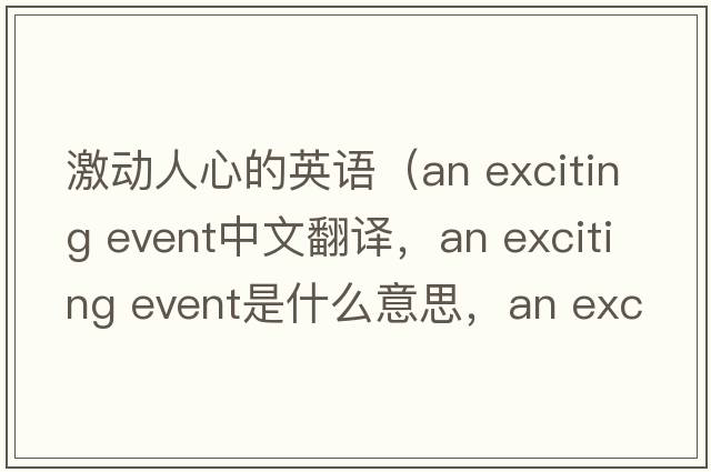 激動人心的英語（an exciting event中文翻譯，an exciting event是什么意思，an exciting event發(fā)音、用法及例句）