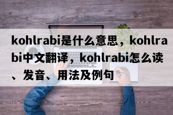 kohlrabi是什么意思，kohlrabi中文翻譯，kohlrabi怎么讀、發(fā)音、用法及例句