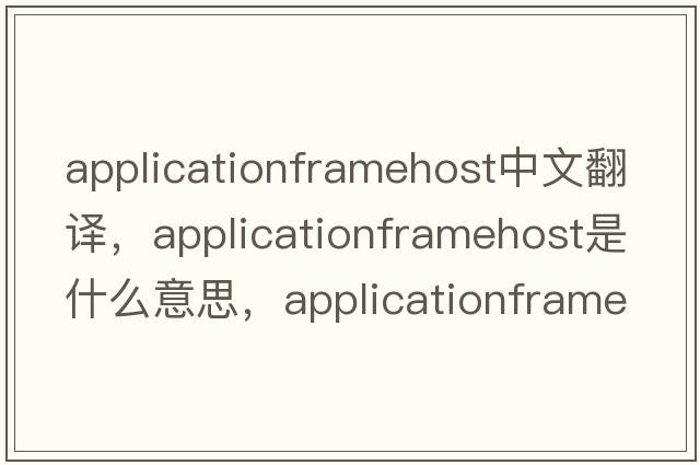 applicationframehost中文翻譯，applicationframehost是什么意思，applicationframehost發(fā)音、用法及例句