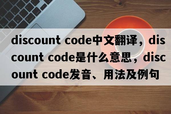 discount code中文翻譯，discount code是什么意思，discount code發(fā)音、用法及例句