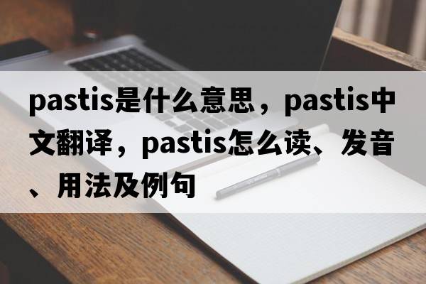 pastis是什么意思，pastis中文翻譯，pastis怎么讀、發(fā)音、用法及例句