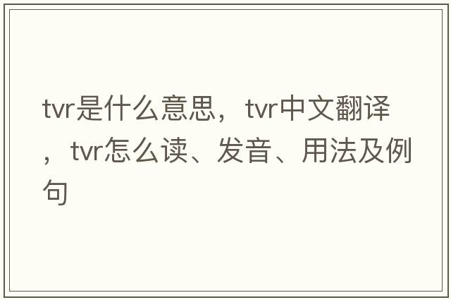 tvr是什么意思，tvr中文翻譯，tvr怎么讀、發(fā)音、用法及例句