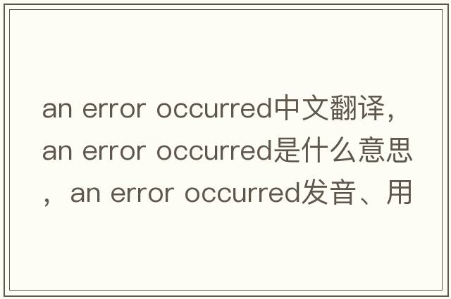 an error occurred中文翻譯，an error occurred是什么意思，an error occurred發(fā)音、用法及例句