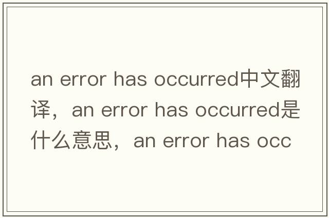 an error has occurred中文翻譯，an error has occurred是什么意思，an error has occurred發(fā)音、用法及例句