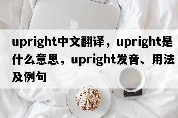upright中文翻譯，upright是什么意思，upright發(fā)音、用法及例句