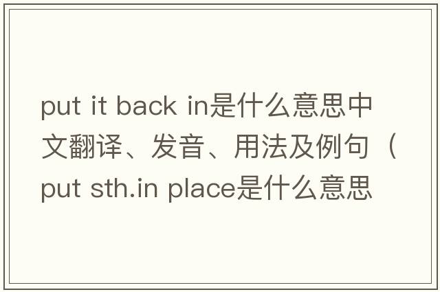 put it back in是什么意思中文翻譯、發(fā)音、用法及例句（put sth.in place是什么意思？）