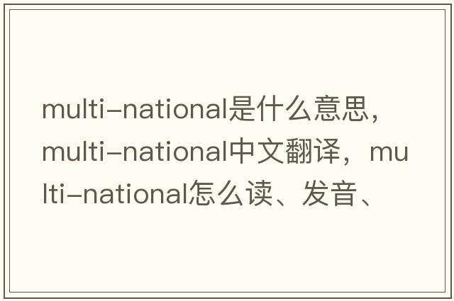 multi-national是什么意思，multi-national中文翻譯，multi-national怎么讀、發(fā)音、用法及例句