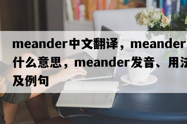 meander中文翻譯，meander是什么意思，meander發(fā)音、用法及例句