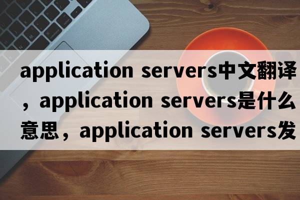 application servers中文翻譯，application servers是什么意思，application servers發(fā)音、用法及例句