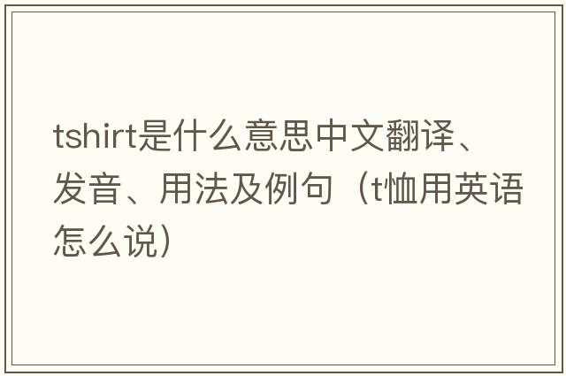 tshirt是什么意思中文翻譯、發(fā)音、用法及例句（t恤用英語(yǔ)怎么說(shuō)）