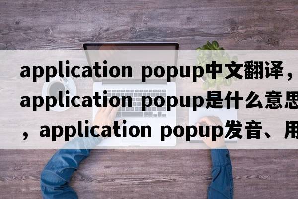 application popup中文翻譯，application popup是什么意思，application popup發(fā)音、用法及例句