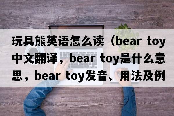 玩具熊英語怎么讀（bear toy中文翻譯，bear toy是什么意思，bear toy發(fā)音、用法及例句）