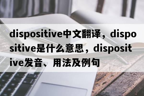 dispositive中文翻譯，dispositive是什么意思，dispositive發(fā)音、用法及例句