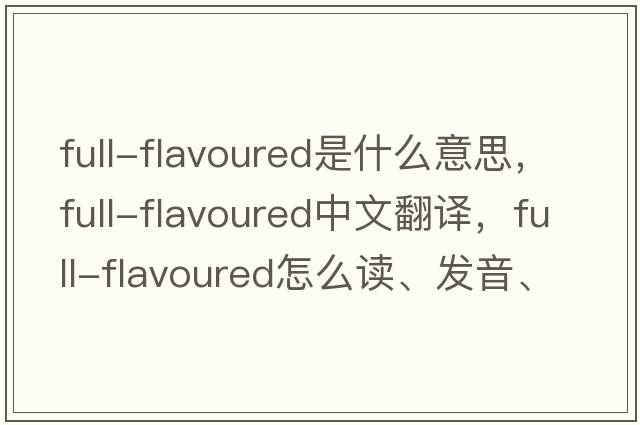 full-flavoured是什么意思，full-flavoured中文翻譯，full-flavoured怎么讀、發(fā)音、用法及例句