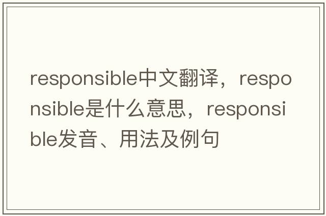 responsible中文翻譯，responsible是什么意思，responsible發(fā)音、用法及例句