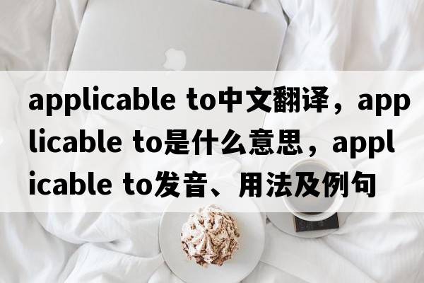 applicable to中文翻譯，applicable to是什么意思，applicable to發(fā)音、用法及例句