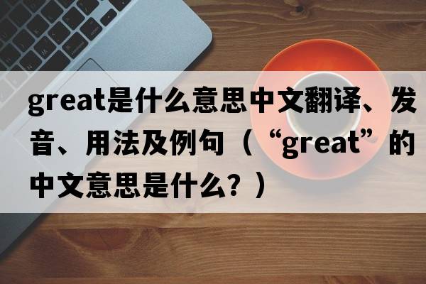 great是什么意思中文翻譯、發(fā)音、用法及例句（“great”的中文意思是什么？）