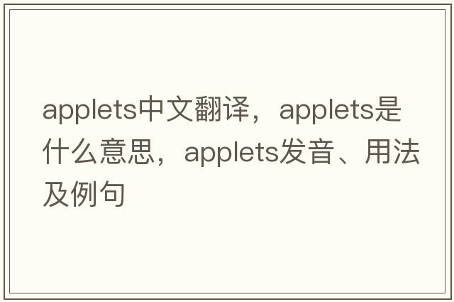 applets中文翻譯，applets是什么意思，applets發(fā)音、用法及例句