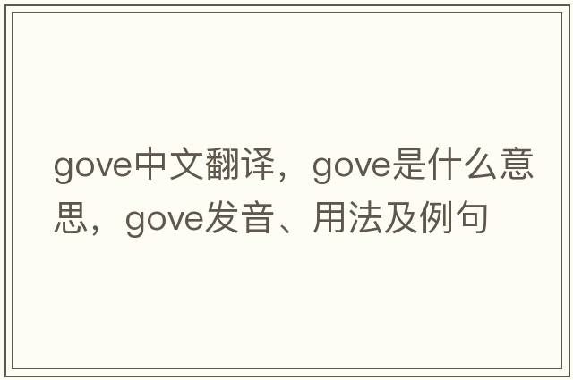 Gove中文翻譯，Gove是什么意思，Gove發(fā)音、用法及例句