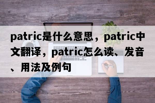 PATRIC是什么意思，PATRIC中文翻譯，PATRIC怎么讀、發(fā)音、用法及例句