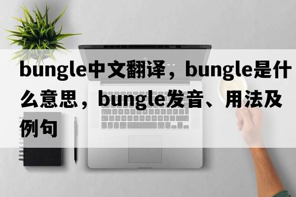 bungle中文翻譯，bungle是什么意思，bungle發(fā)音、用法及例句