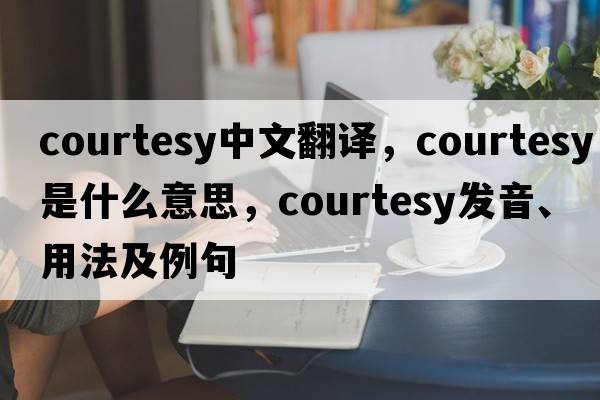 courtesy中文翻譯，courtesy是什么意思，courtesy發(fā)音、用法及例句
