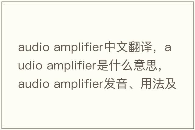 audio amplifier中文翻譯，audio amplifier是什么意思，audio amplifier發(fā)音、用法及例句