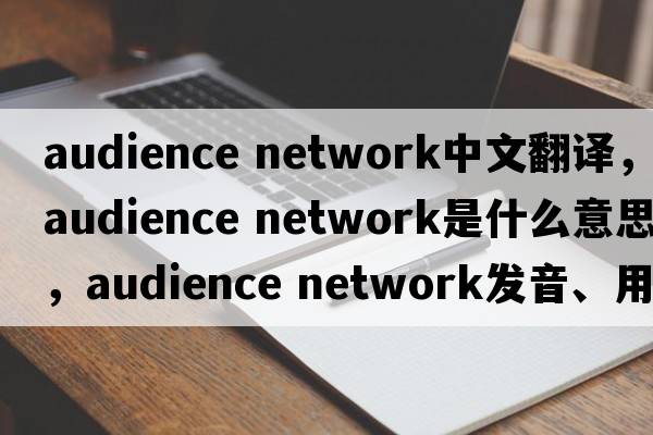 audience network中文翻譯，audience network是什么意思，audience network發(fā)音、用法及例句