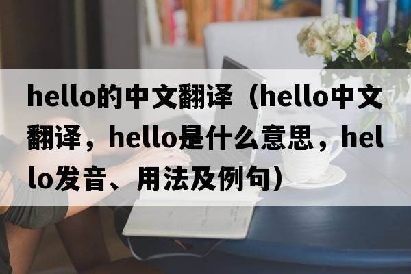 hello的中文翻譯（hello中文翻譯，hello是什么意思，hello發(fā)音、用法及例句）