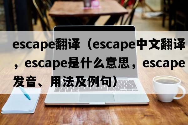 escape翻譯（escape中文翻譯，escape是什么意思，escape發(fā)音、用法及例句）
