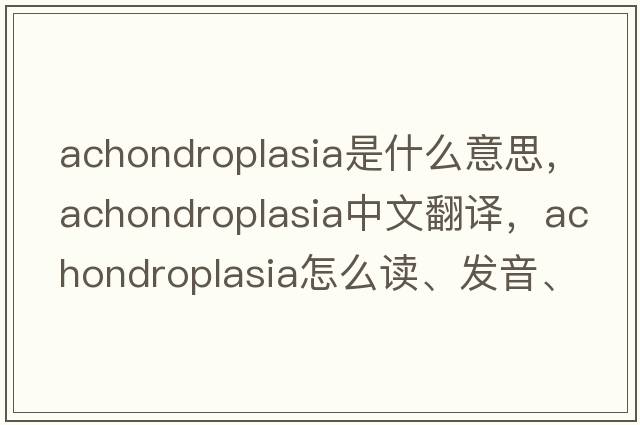 achondroplasia是什么意思，achondroplasia中文翻譯，achondroplasia怎么讀、發(fā)音、用法及例句
