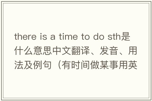 there is a time to do sth是什么意思中文翻譯、發(fā)音、用法及例句（有時間做某事用英語怎么說）