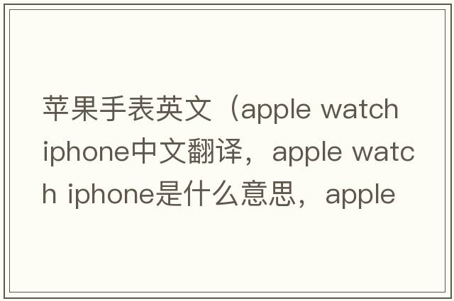 蘋果手表英文（apple watch iphone中文翻譯，apple watch iphone是什么意思，apple watch iphone發(fā)音、用法及例句）