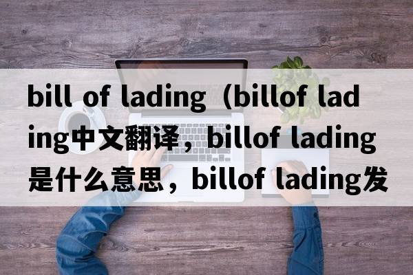 bill of lading（billof lading中文翻譯，billof lading是什么意思，billof lading發(fā)音、用法及例句）