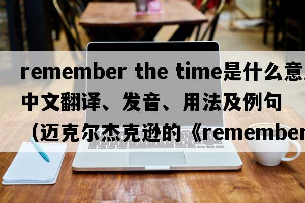 remember the time是什么意思中文翻譯、發(fā)音、用法及例句（邁克爾杰克遜的《rememberthetime》講的是一個(gè)什么故事？）