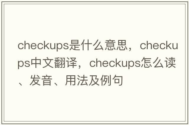 checkups是什么意思，checkups中文翻譯，checkups怎么讀、發(fā)音、用法及例句