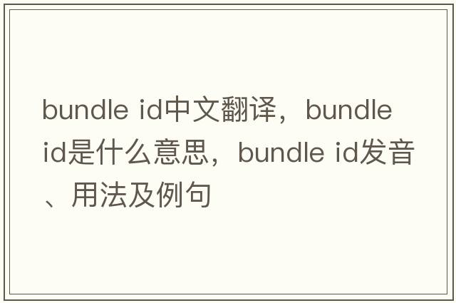 bundle id中文翻譯，bundle id是什么意思，bundle id發(fā)音、用法及例句