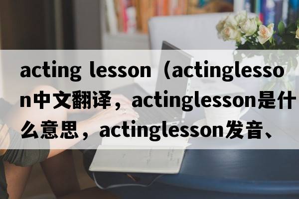acting lesson（actinglesson中文翻譯，actinglesson是什么意思，actinglesson發(fā)音、用法及例句）