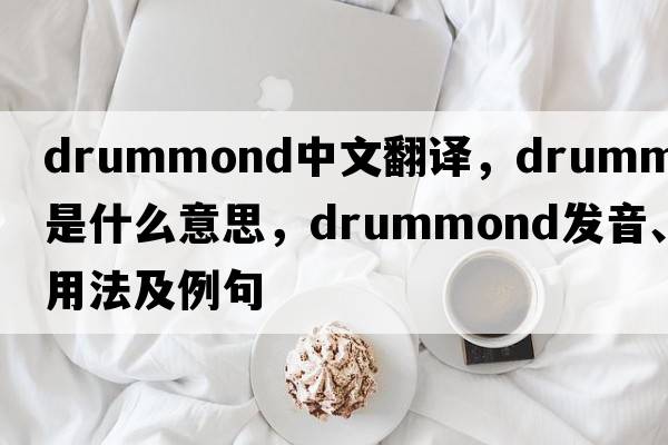 Drummond中文翻譯，Drummond是什么意思，Drummond發(fā)音、用法及例句