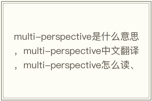 multi-perspective是什么意思，multi-perspective中文翻譯，multi-perspective怎么讀、發(fā)音、用法及例句