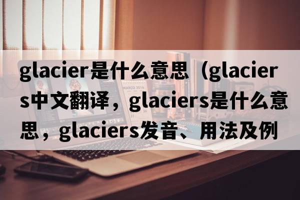 glacier是什么意思（glaciers中文翻譯，glaciers是什么意思，glaciers發(fā)音、用法及例句）