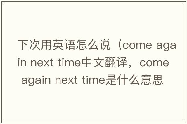 下次用英語怎么說（come again next time中文翻譯，come again next time是什么意思，come again next time發(fā)音、用法及例句）