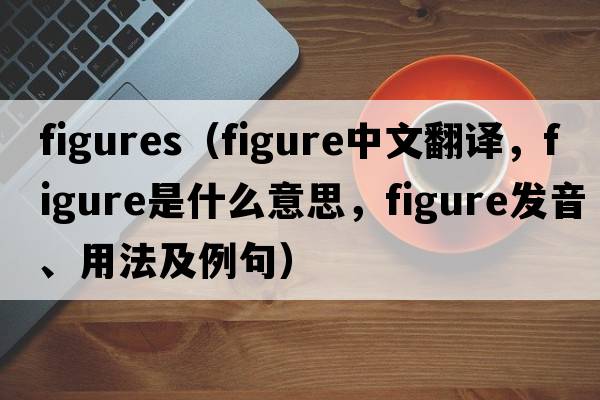 figures（figure中文翻譯，figure是什么意思，figure發(fā)音、用法及例句）